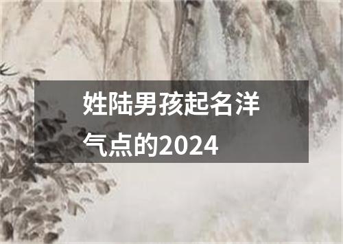 姓陆男孩起名洋气点的2024