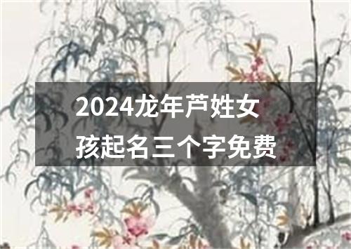 2024龙年芦姓女孩起名三个字免费