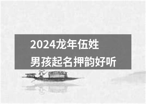 2024龙年伍姓男孩起名押韵好听