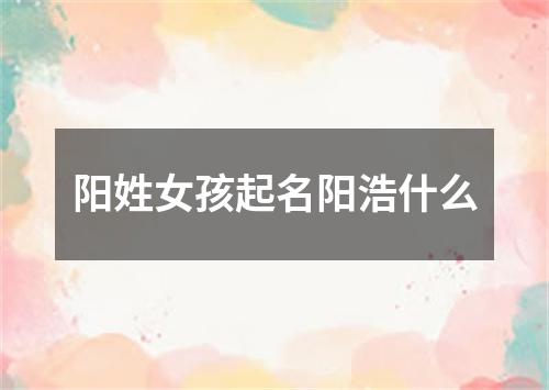 阳姓女孩起名阳浩什么