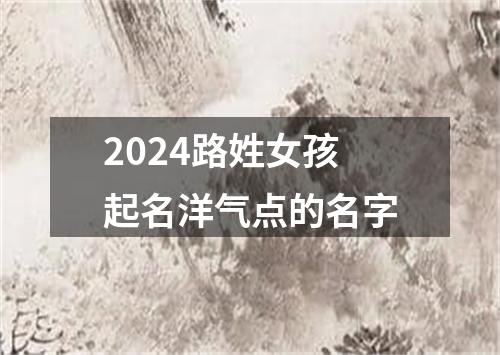 2024路姓女孩起名洋气点的名字