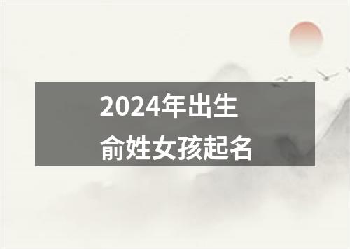 2024年出生俞姓女孩起名