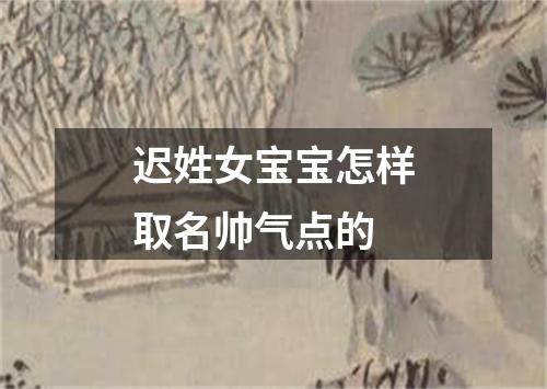 迟姓女宝宝怎样取名帅气点的