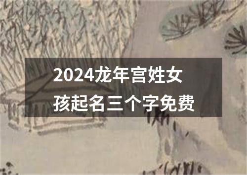 2024龙年宫姓女孩起名三个字免费