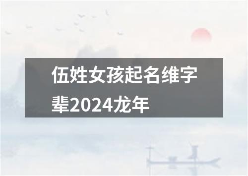 伍姓女孩起名维字辈2024龙年