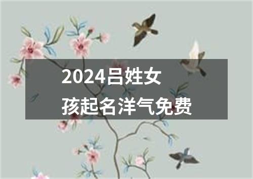 2024吕姓女孩起名洋气免费