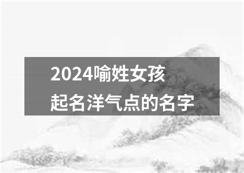 2024喻姓女孩起名洋气点的名字