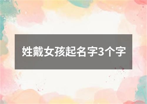 姓戴女孩起名字3个字