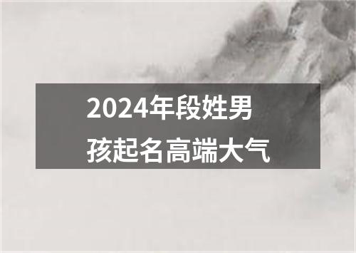 2024年段姓男孩起名高端大气