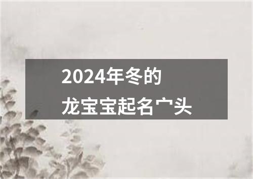 2024年冬的龙宝宝起名宀头