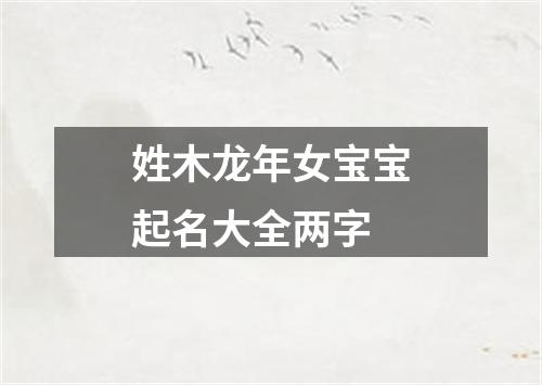 姓木龙年女宝宝起名大全两字