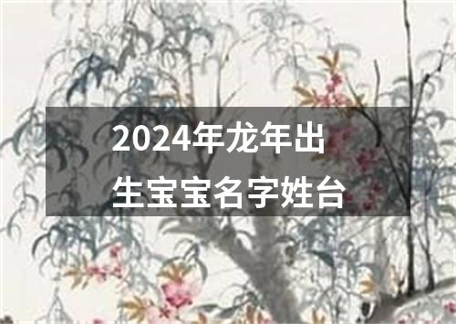 2024年龙年出生宝宝名字姓台