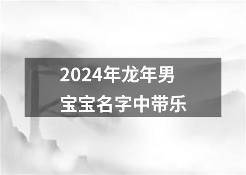 2024年龙年男宝宝名字中带乐