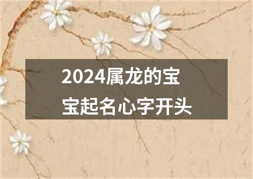 2024属龙的宝宝起名心字开头