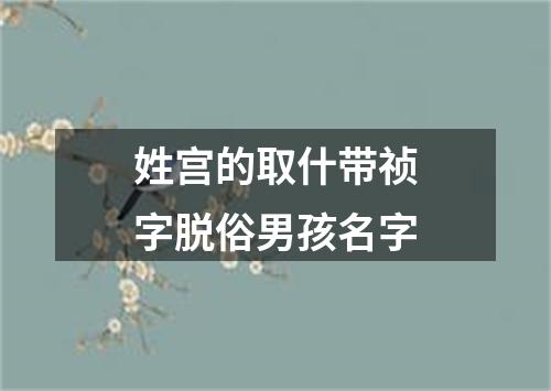 姓宫的取什带祯字脱俗男孩名字