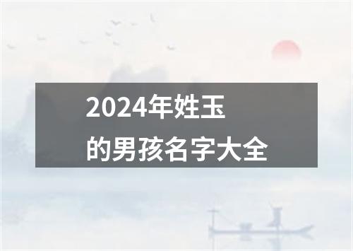 2024年姓玉的男孩名字大全