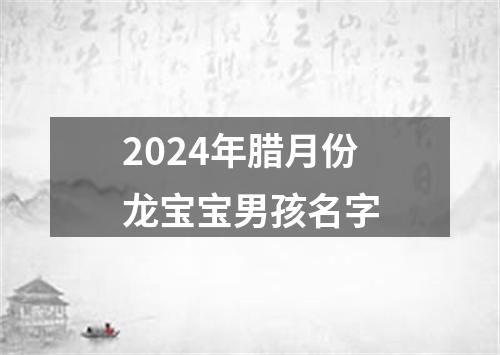 2024年腊月份龙宝宝男孩名字