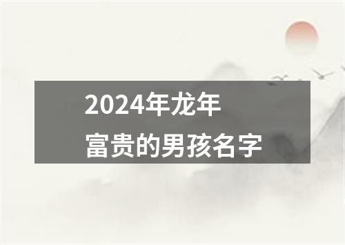 2024年龙年富贵的男孩名字