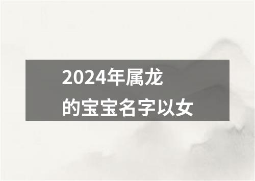 2024年属龙的宝宝名字以女