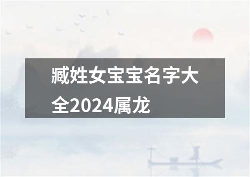 臧姓女宝宝名字大全2024属龙