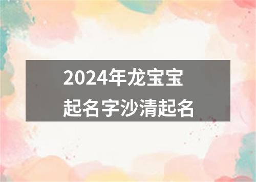 2024年龙宝宝起名字沙清起名