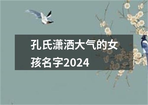 孔氏潇洒大气的女孩名字2024