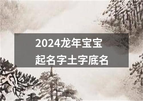 2024龙年宝宝起名字土字底名