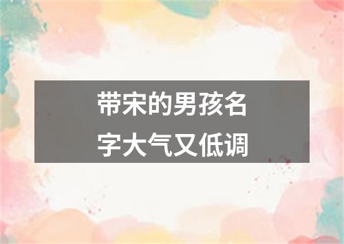 带宋的男孩名字大气又低调