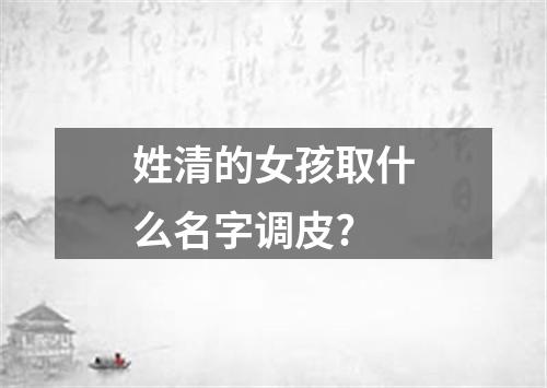 姓清的女孩取什么名字调皮?