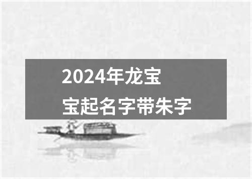 2024年龙宝宝起名字带朱字