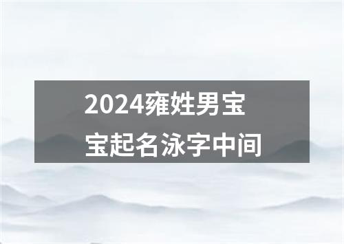 2024雍姓男宝宝起名泳字中间