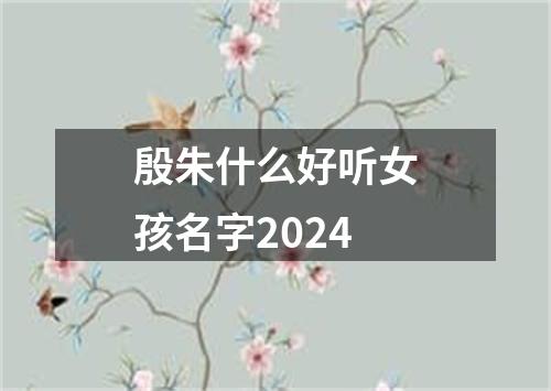 殷朱什么好听女孩名字2024