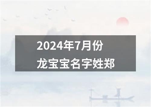 2024年7月份龙宝宝名字姓郑