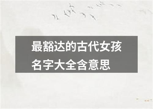 最豁达的古代女孩名字大全含意思