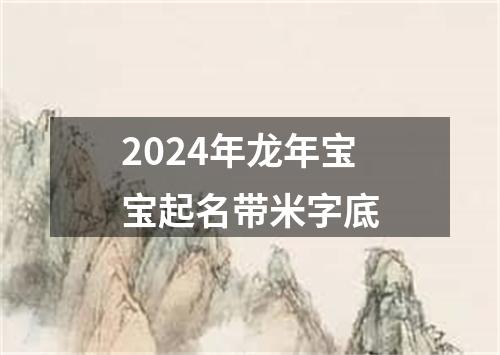 2024年龙年宝宝起名带米字底