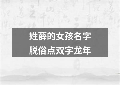 姓薛的女孩名字脱俗点双字龙年