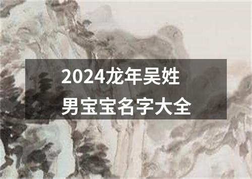 2024龙年吴姓男宝宝名字大全