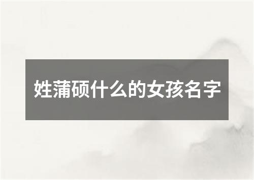 姓蒲硕什么的女孩名字