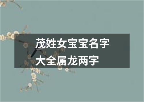 茂姓女宝宝名字大全属龙两字