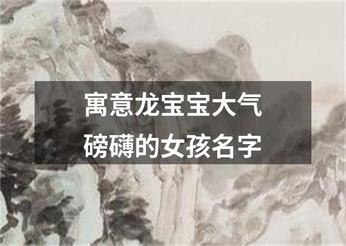 寓意龙宝宝大气磅礴的女孩名字