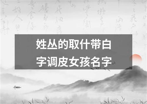 姓丛的取什带白字调皮女孩名字