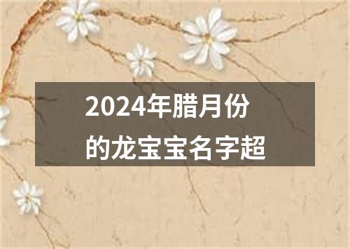 2024年腊月份的龙宝宝名字超