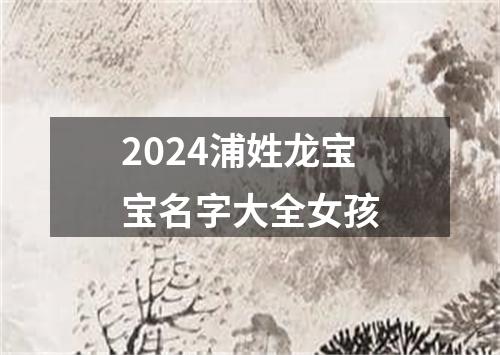 2024浦姓龙宝宝名字大全女孩