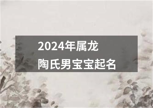 2024年属龙陶氏男宝宝起名