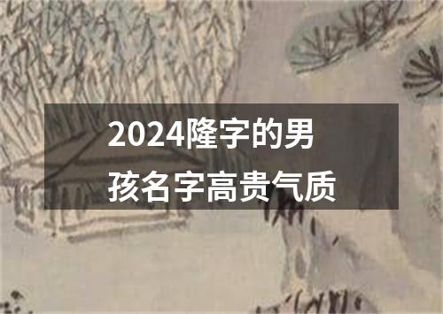 2024隆字的男孩名字高贵气质