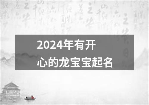 2024年有开心的龙宝宝起名