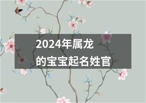 2024年属龙的宝宝起名姓官