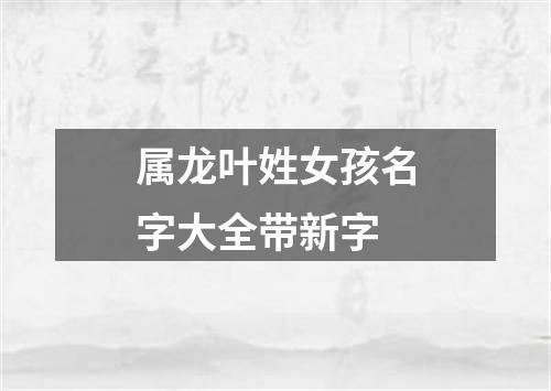 属龙叶姓女孩名字大全带新字