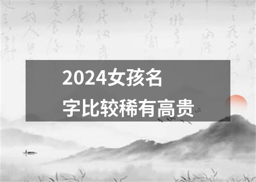 2024女孩名字比较稀有高贵