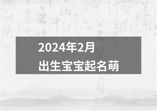 2024年2月出生宝宝起名萌